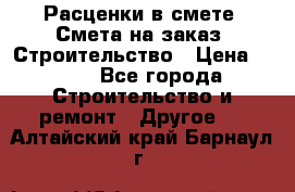 Расценки в смете. Смета на заказ. Строительство › Цена ­ 500 - Все города Строительство и ремонт » Другое   . Алтайский край,Барнаул г.